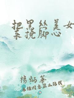 把黑丝美女绑起来挠脚心