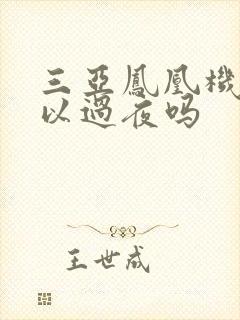 三亚凤凰机场可以过夜吗 三亚凤凰机场可以过夜吗