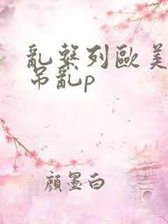 乱系列欧美大黑吊乱p