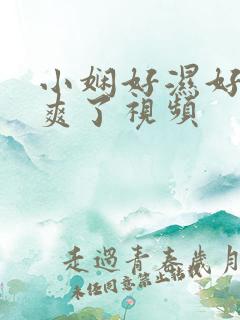 小娴好湿好紧太爽了视频