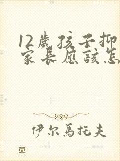 12岁孩子抑郁家长应该怎么做