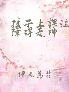 孩子上课注意力障碍走神