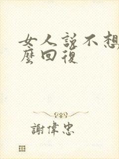 女人说不想你怎么回复