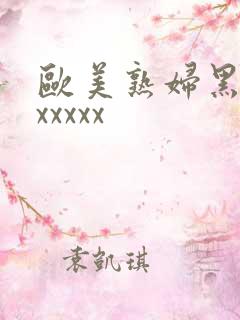 欧美熟妇黑人ⅹxxxxx 欧美熟妇黑人ⅹxxxxx