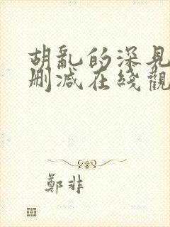 胡乱的深见君未删减在线观看