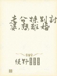 老公特别讨厌老婆,想离婚 老公特别讨厌老婆,想离婚