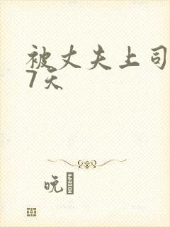 被丈夫上司侵犯7天