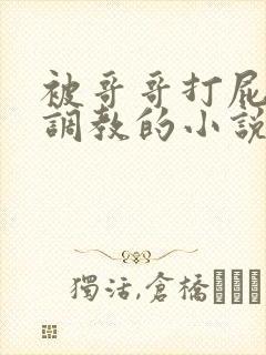 被哥哥打屁股眼调教的小说