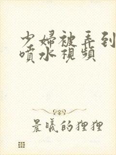 少妇被弄到高潮喷水视频