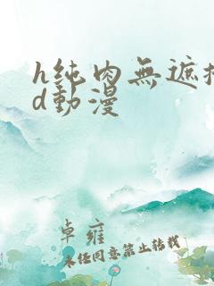 h纯肉无遮掩3d动漫