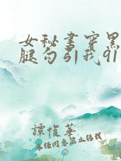 女秘书穿黑丝美腿勾引我91