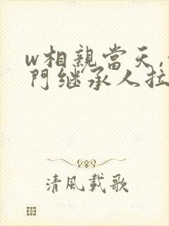 w相亲当天,豪门继承人拉着我领证》