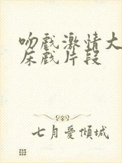 吻戏激情大尺度床戏片段
