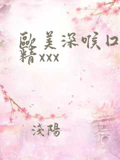 欧美深喉囗交吞精xxx