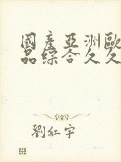 国产亚洲欧美精品综合久久
