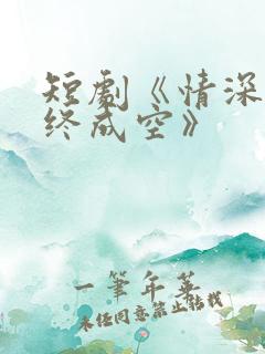 短剧《情深似海终成空》