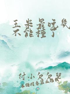 玉米最晚几月就不能种了