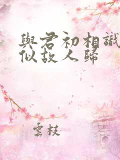 与君初相识,恰似故人归