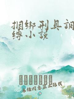 捆绑刑具调教束缚小说
