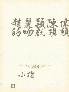 赵丽颖陈伟霆演的吻戏视频