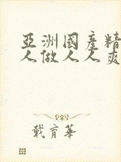 亚洲国产精品人人做人人爽 亚洲国产精品人人做人人爽