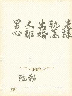 男人出轨老婆铁心离婚怎样挽回