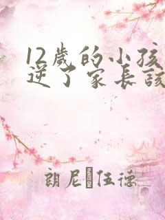 12岁的小孩叛逆了家长该怎么办