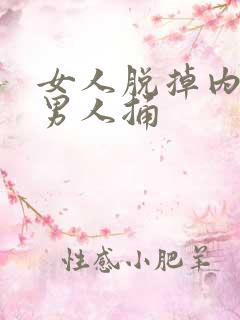 女人脱掉内裤要男人捅