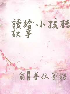 读给小孩听的小故事 读给小孩听的小故事