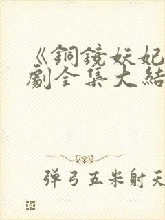 《铜镜妖妃》短剧全集大结局