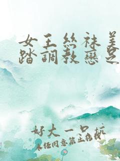 女王丝袜美脚踩踏调教恋足
