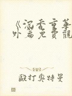 《沉香重华》番外篇免费观看