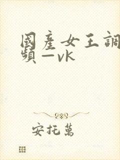 国产女王调教视频—vk