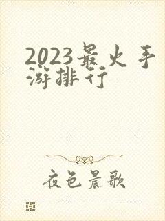 2023最火手游排行 2023最火手游排行