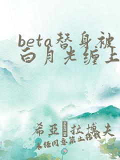 beta替身被白月光缠上后结局