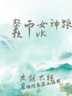 馨雨女神踩踏调教丨vk