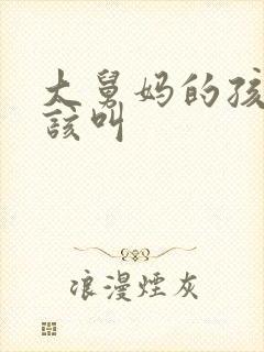 大舅妈的孩子应该叫