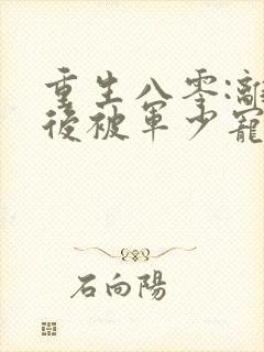 重生八零:离婚后被军少宠上天 小白蛇
