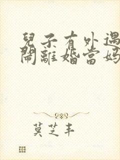 儿子有外遇媳妇闹离婚当妈的怎么办