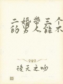 二婚带三个孩子的男人能不能嫁