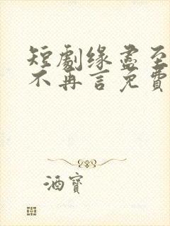 短剧缘尽至此爱不再言免费观看