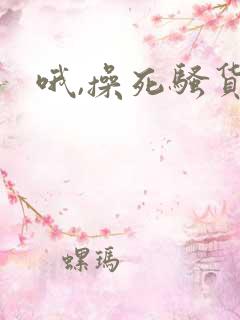 哦,操死骚货