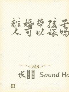 离婚带孩子的男人可以嫁吗 离婚带孩子的男人可以嫁吗