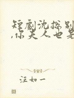 短剧沈总别装了,你夫人也是大佬