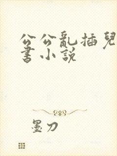 公公乱插儿媳全书小说
