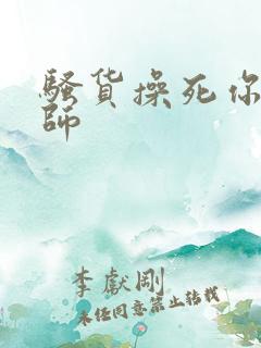 骚货操死你h老师