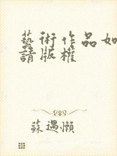 艺术作品如何申请版权 艺术作品如何申请版权