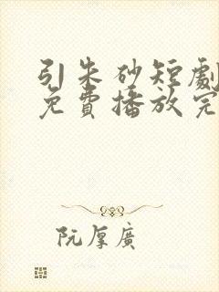 引朱砂短剧全集免费播放完整版