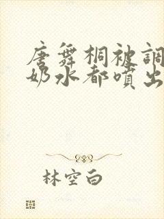 唐舞桐被调教到奶水都喷出来