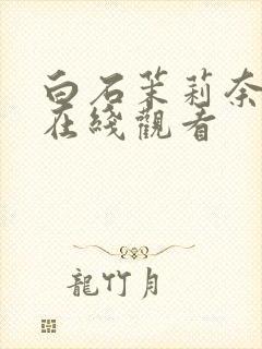 白石茉莉奈av在线观看 白石茉莉奈av在线观看